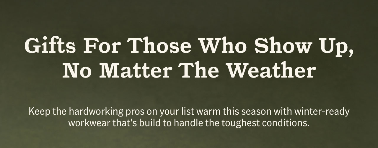 Gifts For Those Who Show Up, No Matter The Weather. Keep the hardworking pros on your list warm this season with winter-ready workwear that's build to handle the toughest conditions.