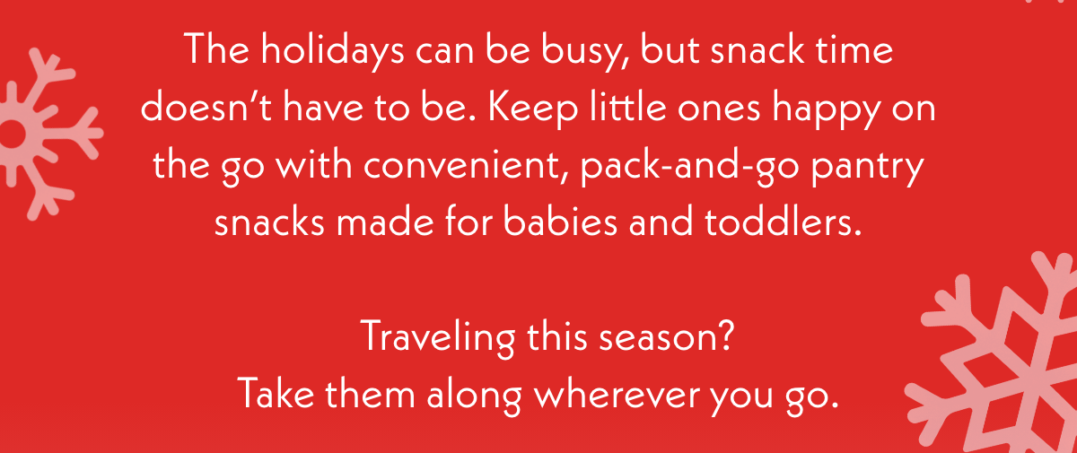 The holidays can be busy, but snack time doesn't have to be. Traveling this season? Take them along wherever you go.
