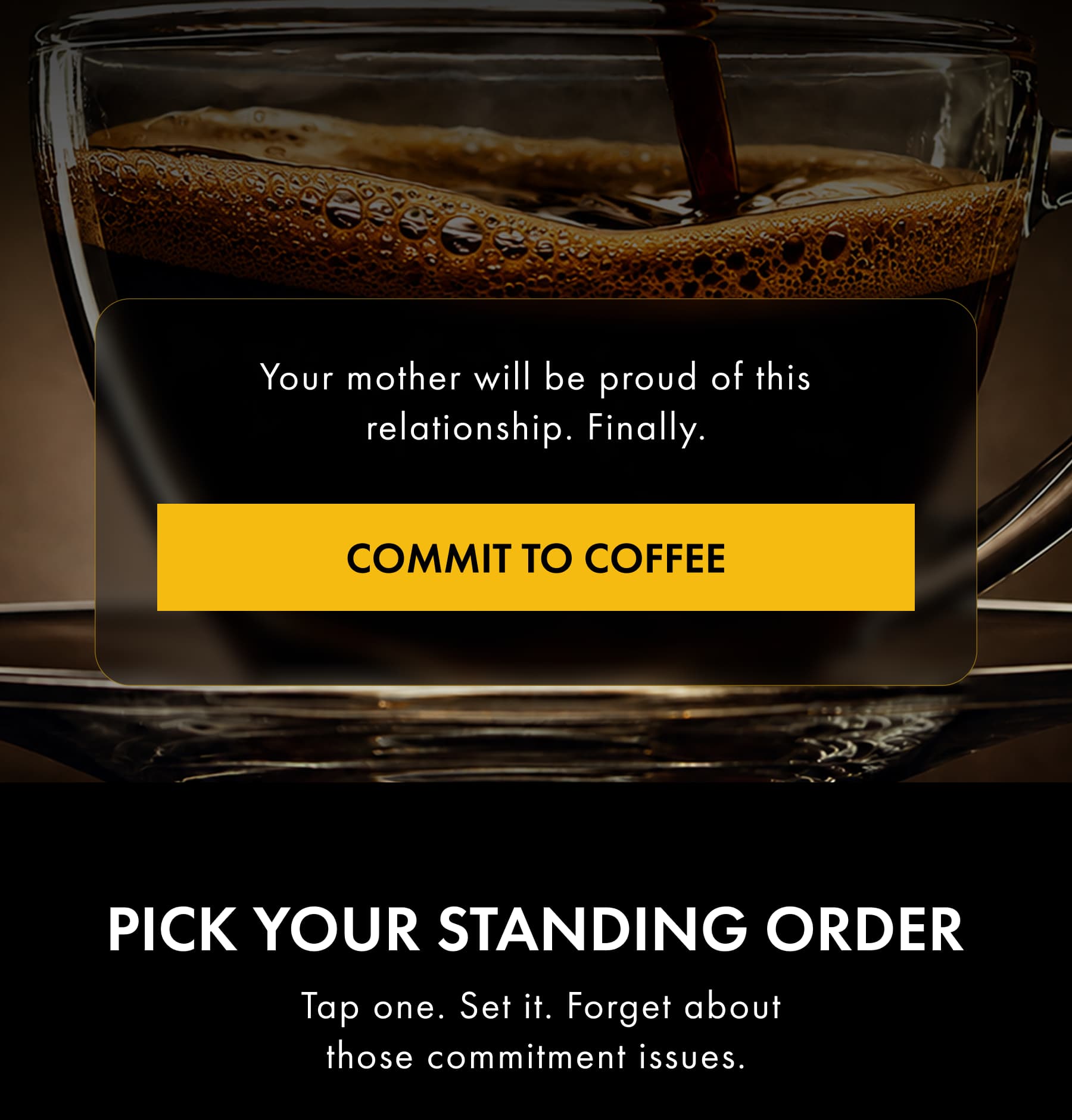 Your mother will be proud of this relationship. Finally. COMMIT TO COFFEE  Tap one. Set it. Forget about those commitment issues.