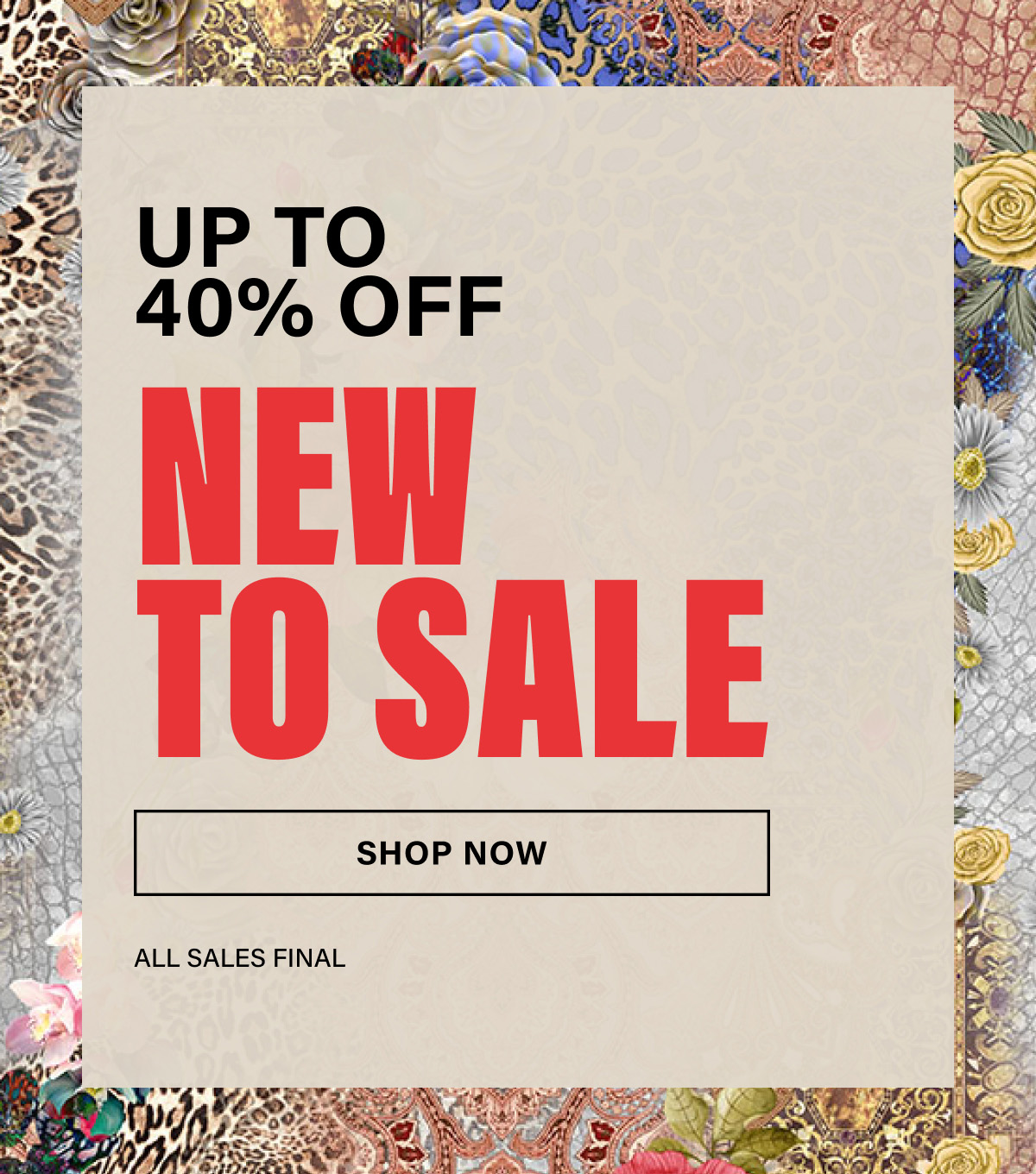 UP YO 40% OFF. NEW TO SALE. SHOP NOW. ALL SALES FINAL.