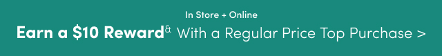 In Store + Online | Earn as $10 Reward& With a Regular Price Top Purchase >