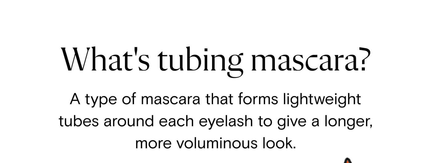 What's tubing mascara?  A type of mascara that forms lightweight tubes around each eyelash to give a longer, more defined look.