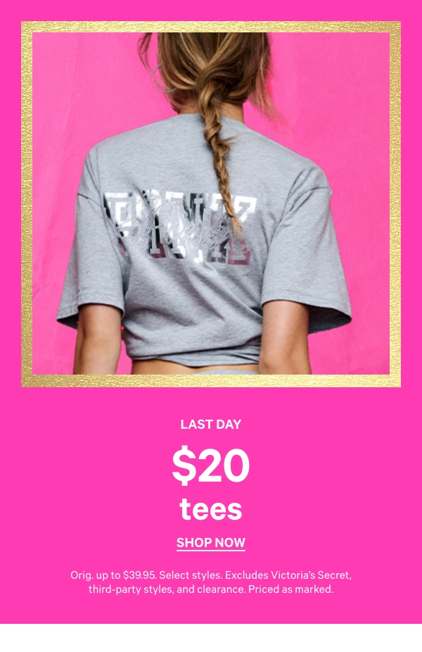 Last Day  $20 Tees    Orig. up to $39.95. Select styles. Excludes Victoria’s Secret, third-party styles, and clearance. Priced as marked.    Shop Now > 