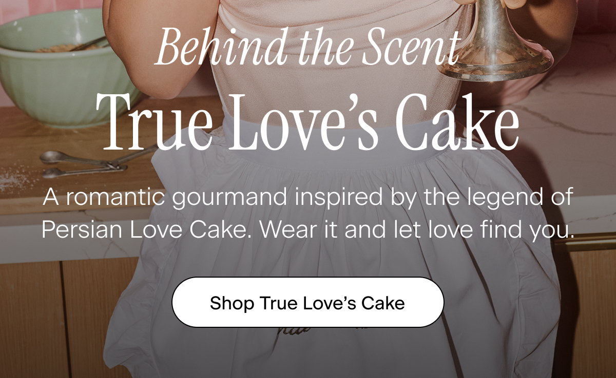 Behind the Scent: True Love’s Cake. A romantic gourmand inspired by the legend of Persian Love Cake. Wear it and let love find you. Shop True Love's Cake