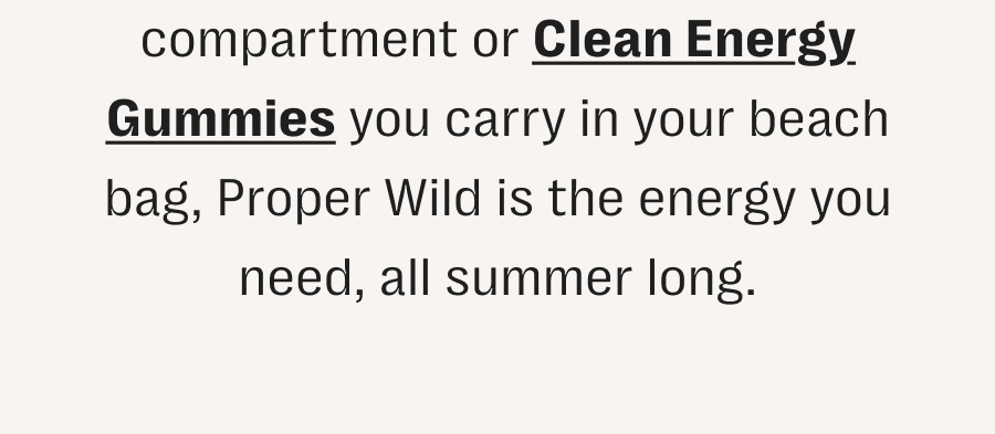 compartment or clean energy gummies you carry in your beach bag, proper wild is the energy you need, all summer long.