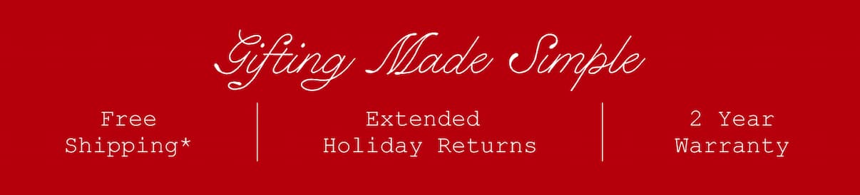 Gifting Made Simple. Free Shipping*. Extended Holiday Returns. 2 Year Warranty.
