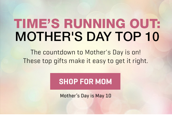 Time is Running Out! Shop our Mother's Day Top 10