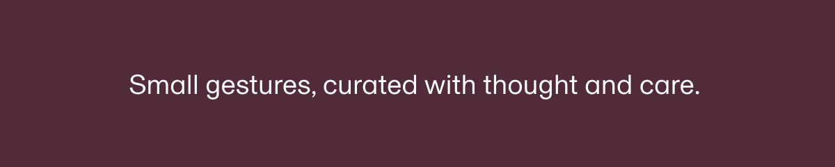 Small gestures, curated with thought and care.