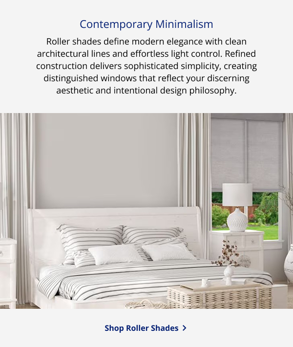 Contemporary Minimalism | Roller shades define modern elegance with clean architectural lines and effortless light control. Refined construction delivers sophisticated simplicity, creating distinguished windows that reflect your discerning aesthetic and intentional design philosophy. | SHOP ROLLER SHADES >   