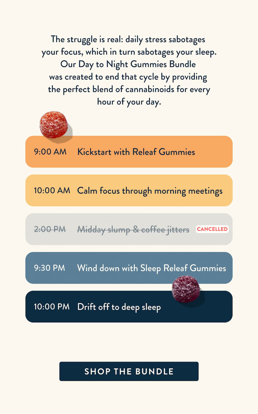 The struggle is real: daily stress sabotages your focus, which in turn sabotages your sleep. Our Day to Night Gummies Bundle is engineered to end that cycle, providing the perfect blend of cannabinoids and botanicals for every hour of your day. 9 AM: Take a Day Gummy; 10 AM: Focus through your morning meetings; 2 PM: Midday slump & coffee jitters; 9:30 PM: Take a Night Gummy; 10 PM: Drift off to deep sleep. Click to buy the bundle.