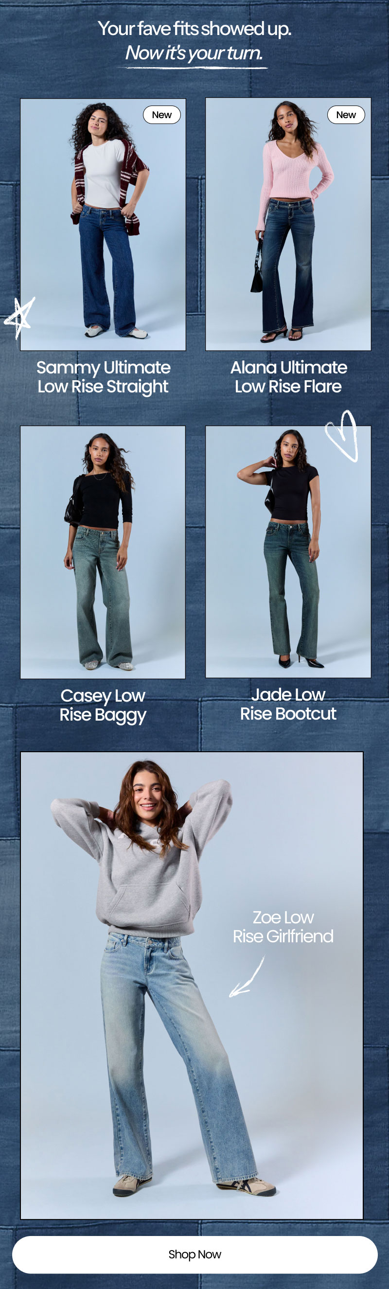 Your fave fits showed up. Now it's your turn. Casey Low Rise Baggy | Zoe Low Rise Girlfriend | Jade Low Rise Bootcut | New Sammy Ultimate Low Rise Straight | New Alana Ultimate Low Rise Flare | Shop Now