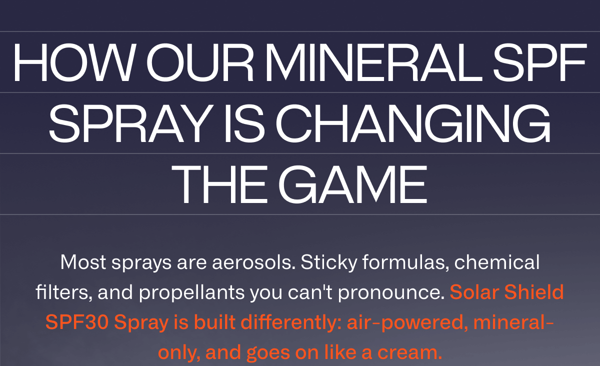 How our mineral SPF spray is changing the game. Most sprays are aerosols. Sticky formulas, chemical filters, and propellants you can't pronounce. Solar Shield SPF30 Spray is built differently: air-powered, mineral-only, and goes on like a cream. 