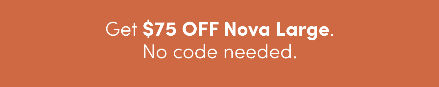 Get $75 OFF Nova Large. No code needed. 