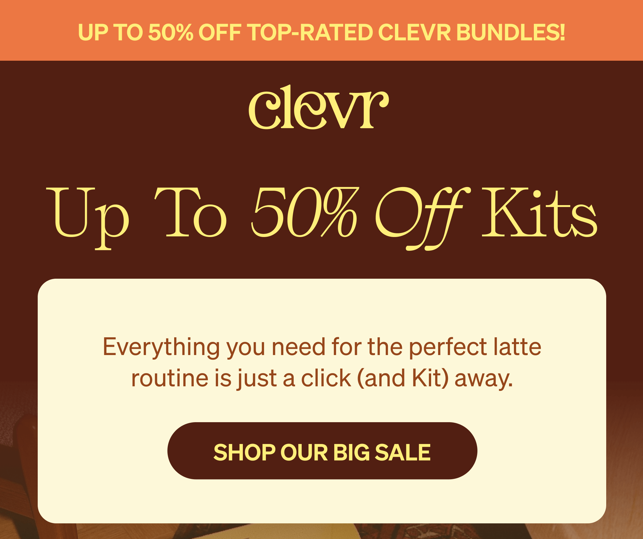 UP TO 50% OFF TOP-RATED CLEVR BUNDLES | Up to 50% Off Kits - Everything you need for the perfect latte routine is just a click (and Kit) away. [SHOP OUR BIG SALE]
