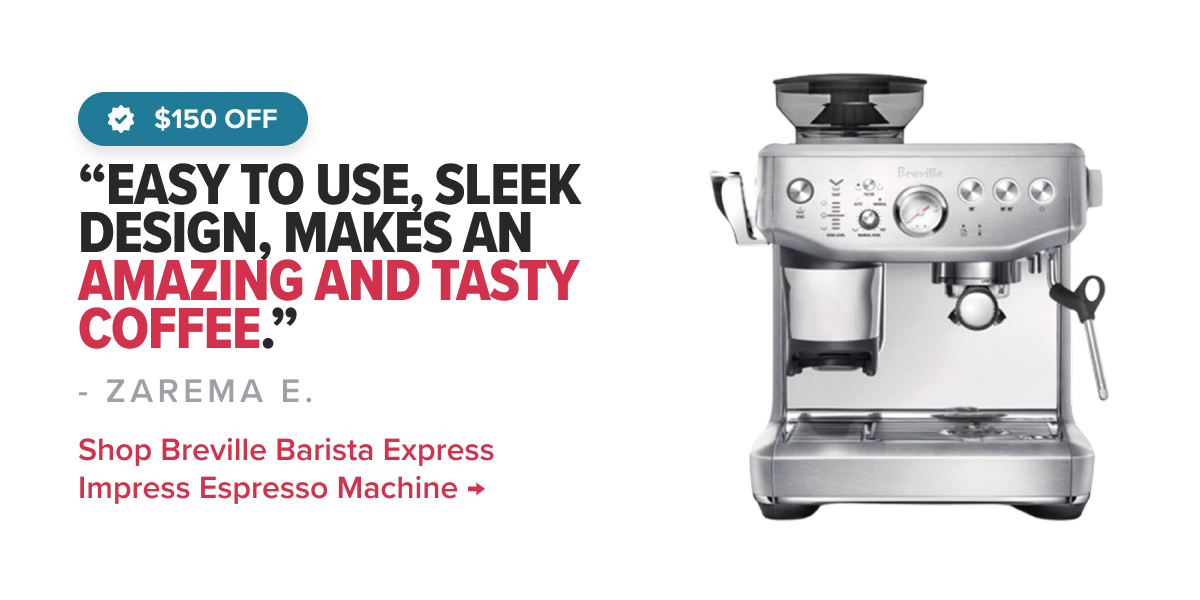 Breville Barista Express Impress Espresso Machine, sp $649.95, $150 Off “Easy to use, sleek design, makes an amazing and tasty coffee.” - ZAREMA E.