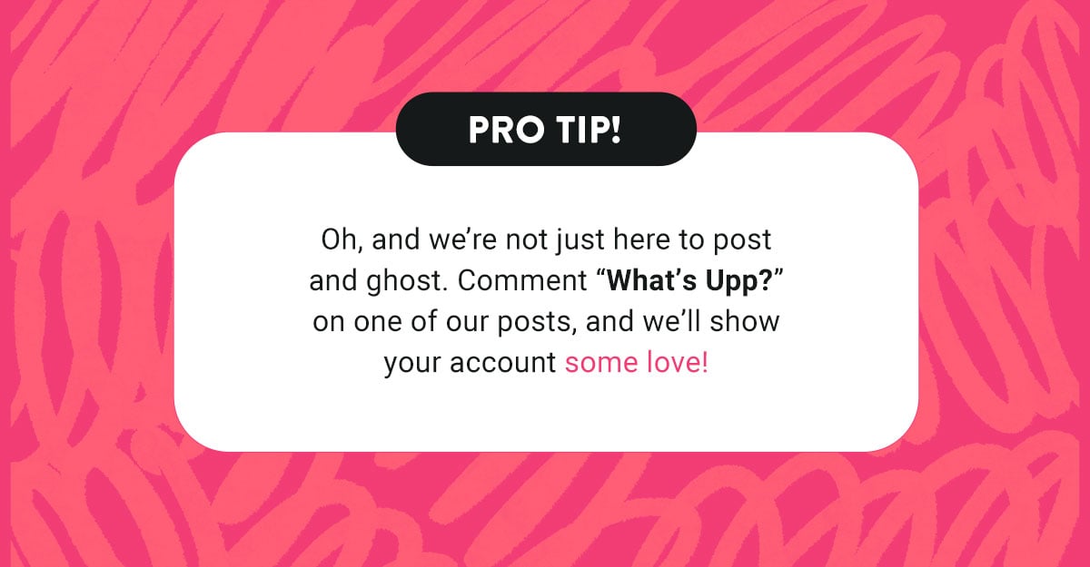 A box that says 'Pro tip! Comment "what's upp?" on one of our posts and we'll show your account some love!'