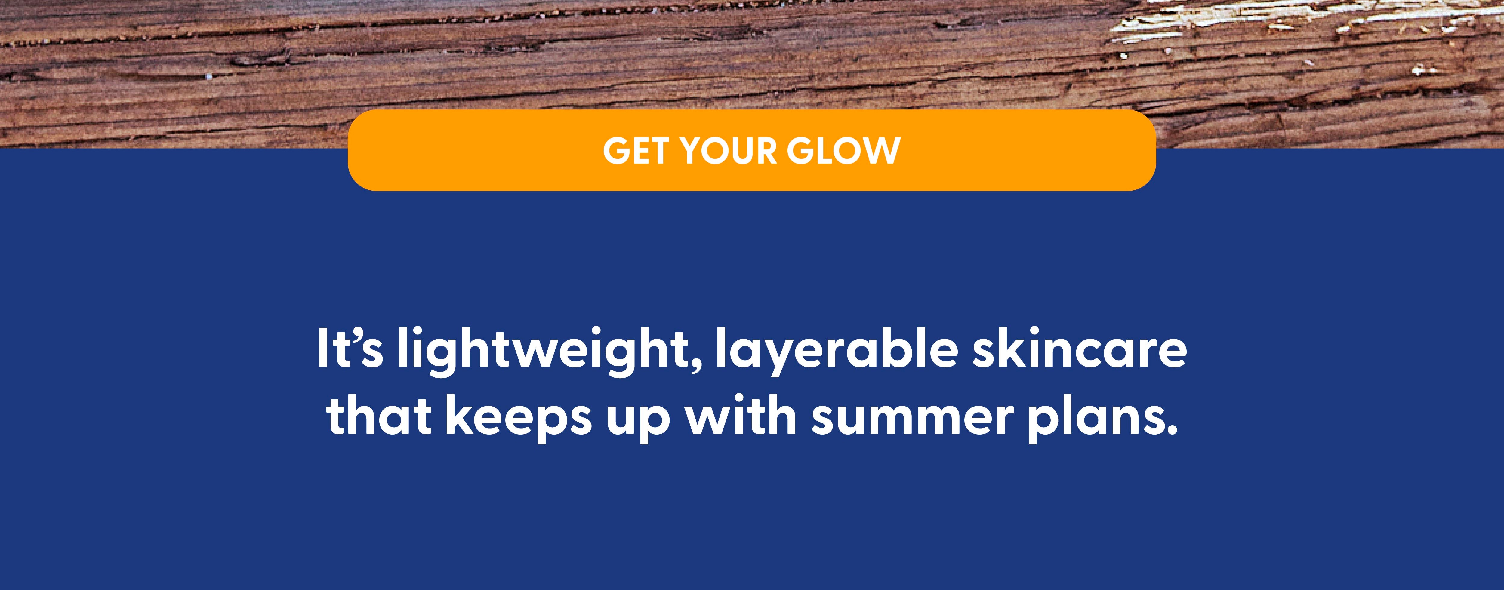 Get your glow on with lightweight, layerable skincare that keeps up with summer plans