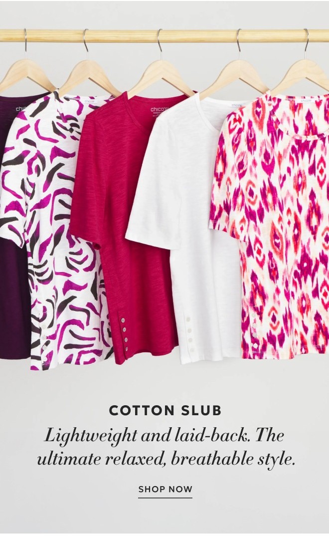 COTTON SLUB Lightweight and laid-back. The  ultimate relaxed, breathable style. SHOP NOW.