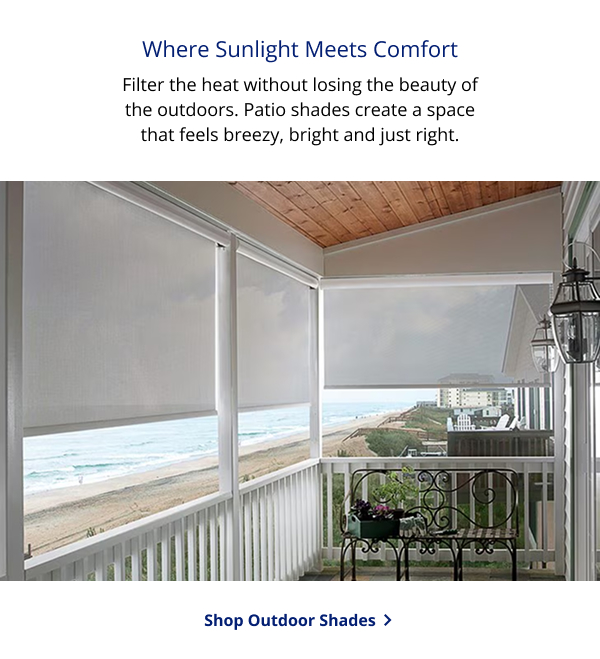 Where Sunlight Meets Comfort | Filter the heat without losing the beauty of the outdoors. Patio shades create a space that feels breezy, bright and just right. | SHOP OUTDOOR SHADES >