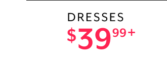 DRESSES $39.99+