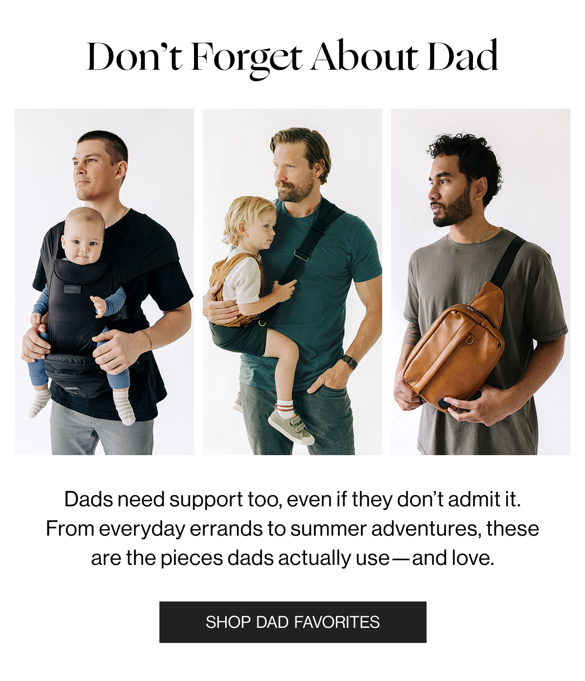 Don't Forget About Dad - Dads need support too, even if they don't admit it. From everyday errands to summer adventures, these are the pieces dads actually use-and love. - Shop Dad Favorites