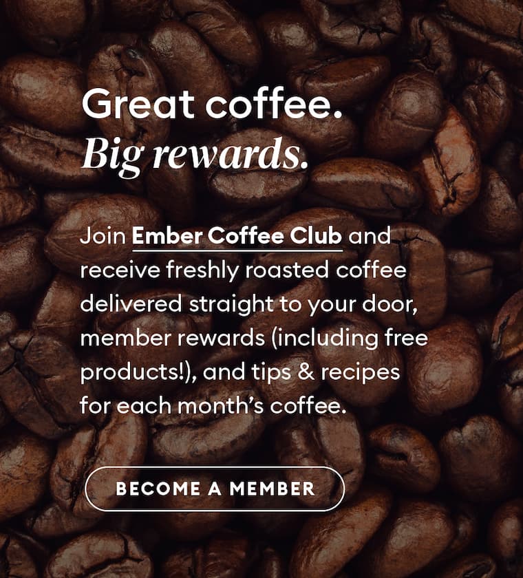 Join Ember Coffee Club and receive freshly roasted coffee delivered straight to your door, member rewards (including free products!), and tips & recipes for each month’s coffee.
