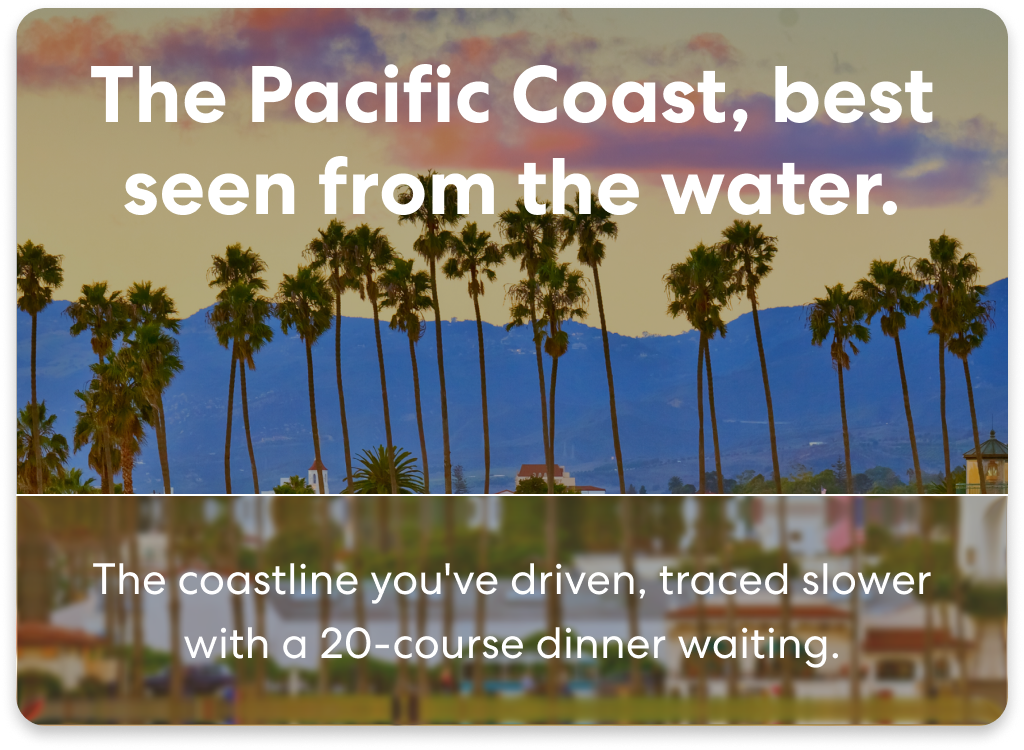 The Pacific Coast, best seen from the water.  The coastline you've driven, traced slower with a 20-course dinner waiting.