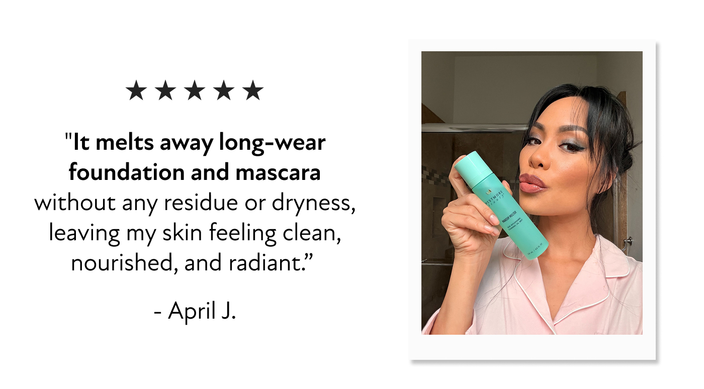 "It melts away long-wear foundation and mascara without any residue or dryness, leaving my skin feeling clean, nourished, and radiant.”&nbsp; - April J.