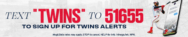 Text TWINS to 51655 to sign up for Twins Alerts! Message and data rates may apply. Text STOP to cancel or HELP for help. Expect up to 14 messages per week. Not a condition of receiving any goods or services.