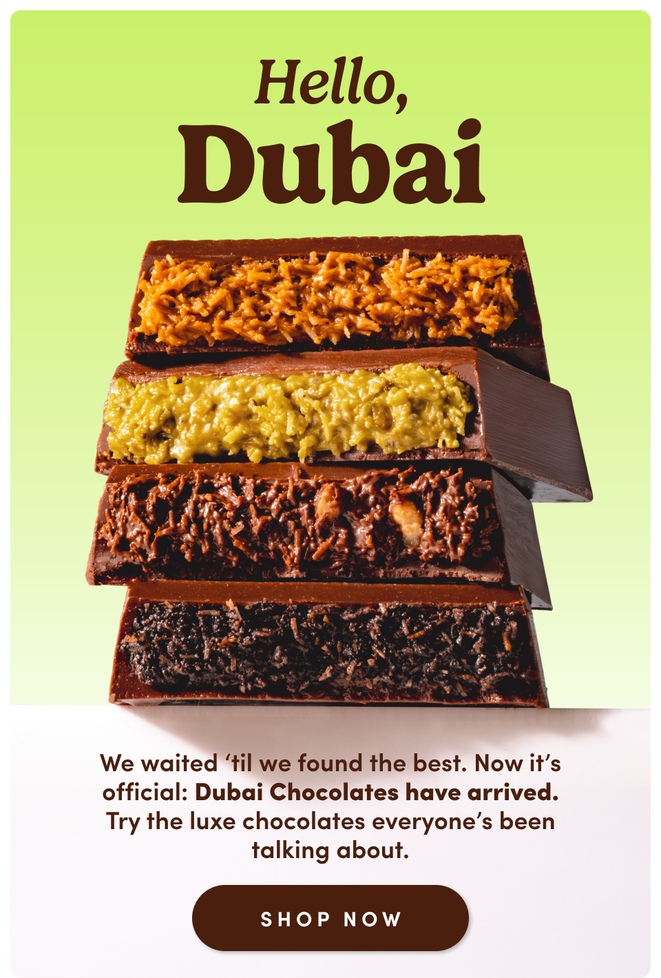Hello, Dubai. We waited 'til we found the best. Now it's official: Dubai Chocolates have arrived. Try the luxe chocolates everyone's been talking about. Shop now. 