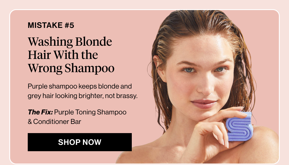 Subheadline: Mistake #5: Washing Blonde Hair With the Wrong Shampoo  Body copy: Purple shampoo keeps blonde and grey hair looking brighter, not brassy. 