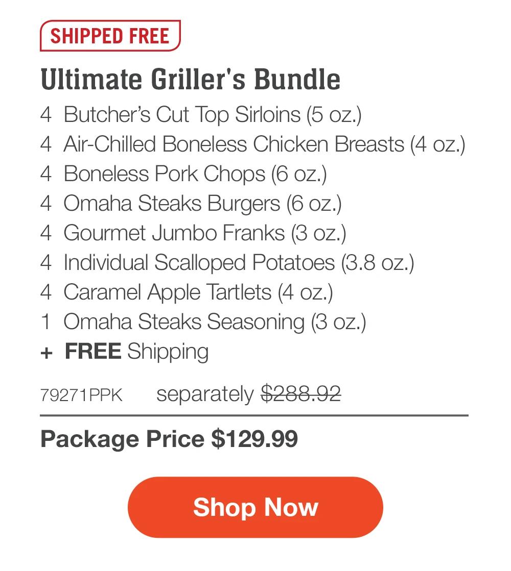 SHIPPED FREE | Ultimate Griller's Bundle - 4 Butcher's Cut Top Sirloins (5 oz.) - 4 Air-Chilled Boneless Chicken Breasts (4 oz.) - 4 Boneless Pork Chops (6 oz.) - 4 Omaha Steaks Burgers (6 oz.) - 4 Gourmet Jumbo Franks (3 oz.) - 4 Individual Scalloped Potatoes (3.8 oz.) - 4 Caramel Apple Tartlets (4 oz.) - 1 Omaha Steaks Seasoning (3 oz.) + FREE Shipping - 79271PPK separately $288.92 | Package Price $129.99 || Shop Now