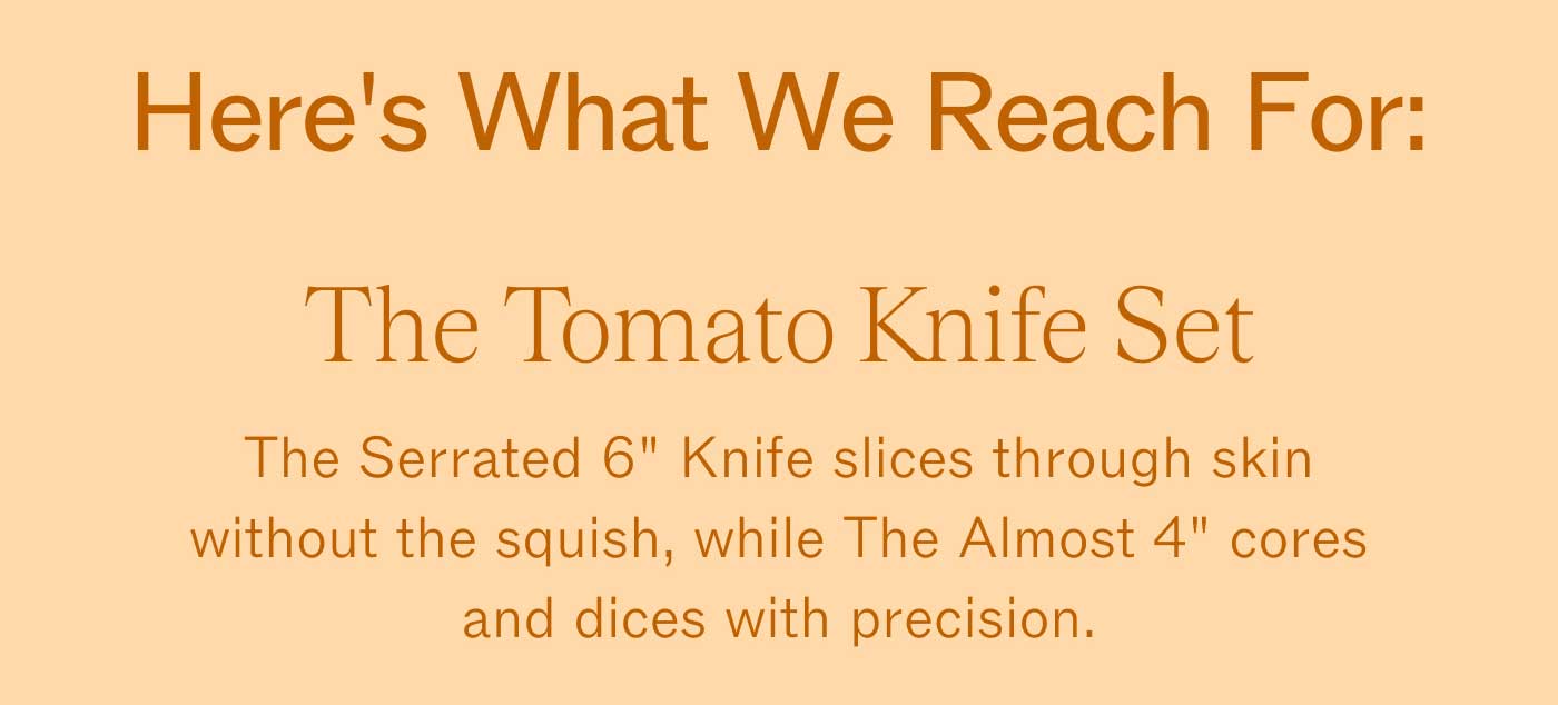 Here's What We Reach For:  The Tomato Knife Set The Serrated 6" Knife slices through skin without the squish, while The Almost 4" cores and dices with precision.