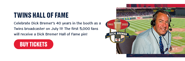 Celebrate Dick Bremer’s 40 years in the booth as a Twins broadcaster on July 11! The first 5,000 fans will receive a Dick Bremer Hall of Fame pin! Buy Tickets