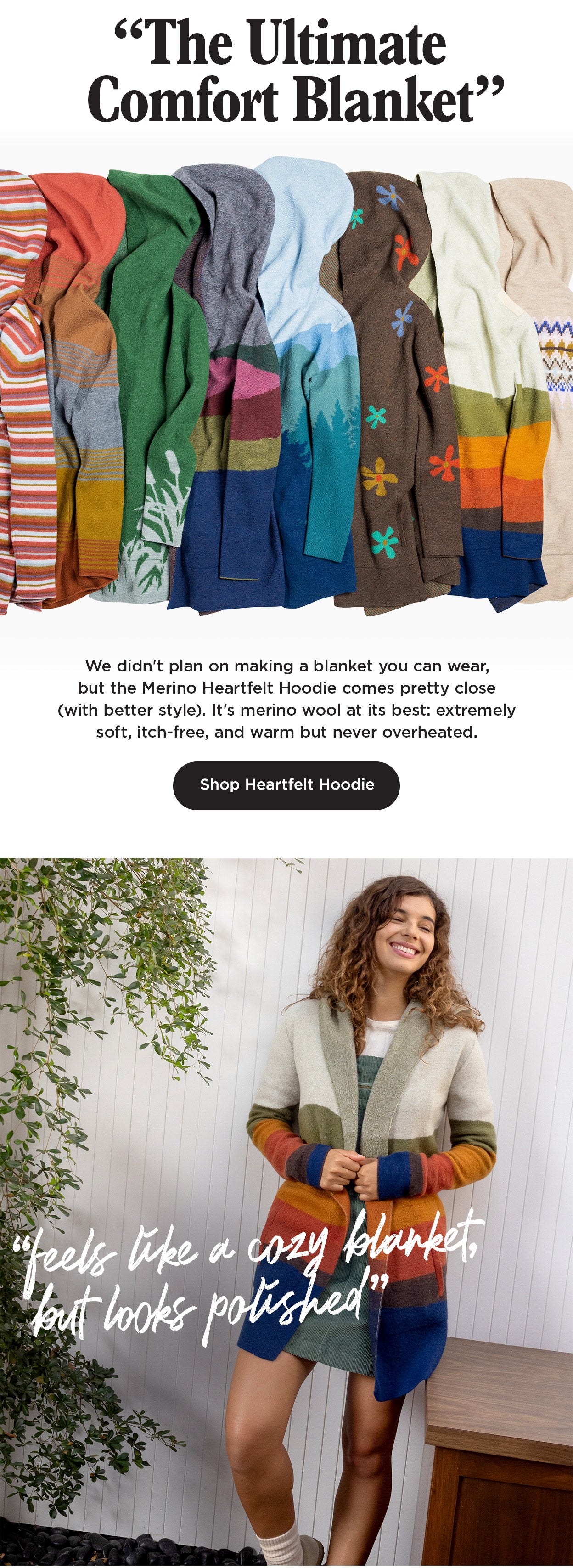 "The Ultimate Comfort Blanket": We didn't plan on making a blanket you can wear, but the Merino Heartfelt Hoodie comes pretty close (with better style). It's merino wool at its best: extremely soft, itch-free, and warm but never overheated.