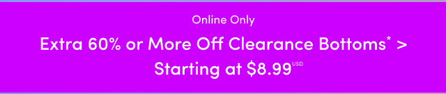 Online Only |Extra 60% or More Off Clearance Bottoms* > | Starting at $8.99USD