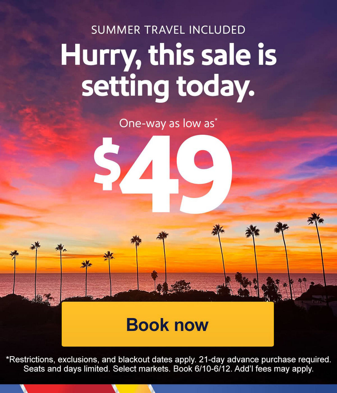 AUGUST TRAVEL INCLUDED Hurry, this sale is setting soon. [Book now] *Restrictions, exclusions, and blackout dates apply. 21-day advance purchase required. Seats and days limited. Select markets. Book 6/10-6/12. Add’l fees may apply.