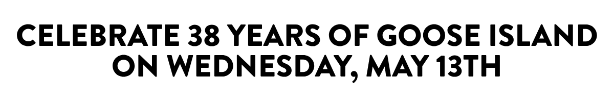 CELEBRATE 38 YEARS OF GOOSE ISLANDON WEDNESDAY, MAY 13TH
