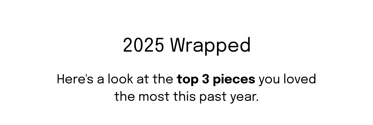 2025 Wrapped | Here's a look at the top 3 pieces you loved the most this past year.