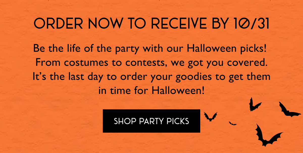 Order now to receive by 10/31 - Be the life of the party with our Halloween picks!  From costumes to contests, we got you covered. It’s the last day to order your goodies to get them in time for Halloween! - SHOP PARTY PICKS