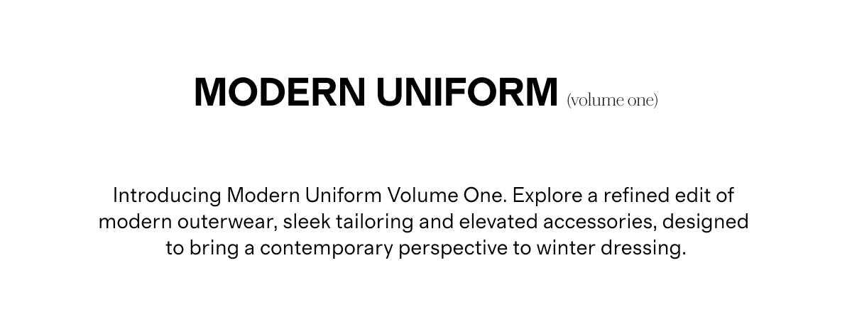 Modern UNIFORM (volume one) | Introducing Modern Uniform Volume One. Explore a refined edit of modern outerwear, sleek tailoring and elevated accessories, designed to bring a contemporary perspective to winter dressing.