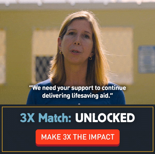 "We need your support to continue delivering lifesaving aid."  3X Match: UNLOCKED  [MAKE 3X THE IMPACT]