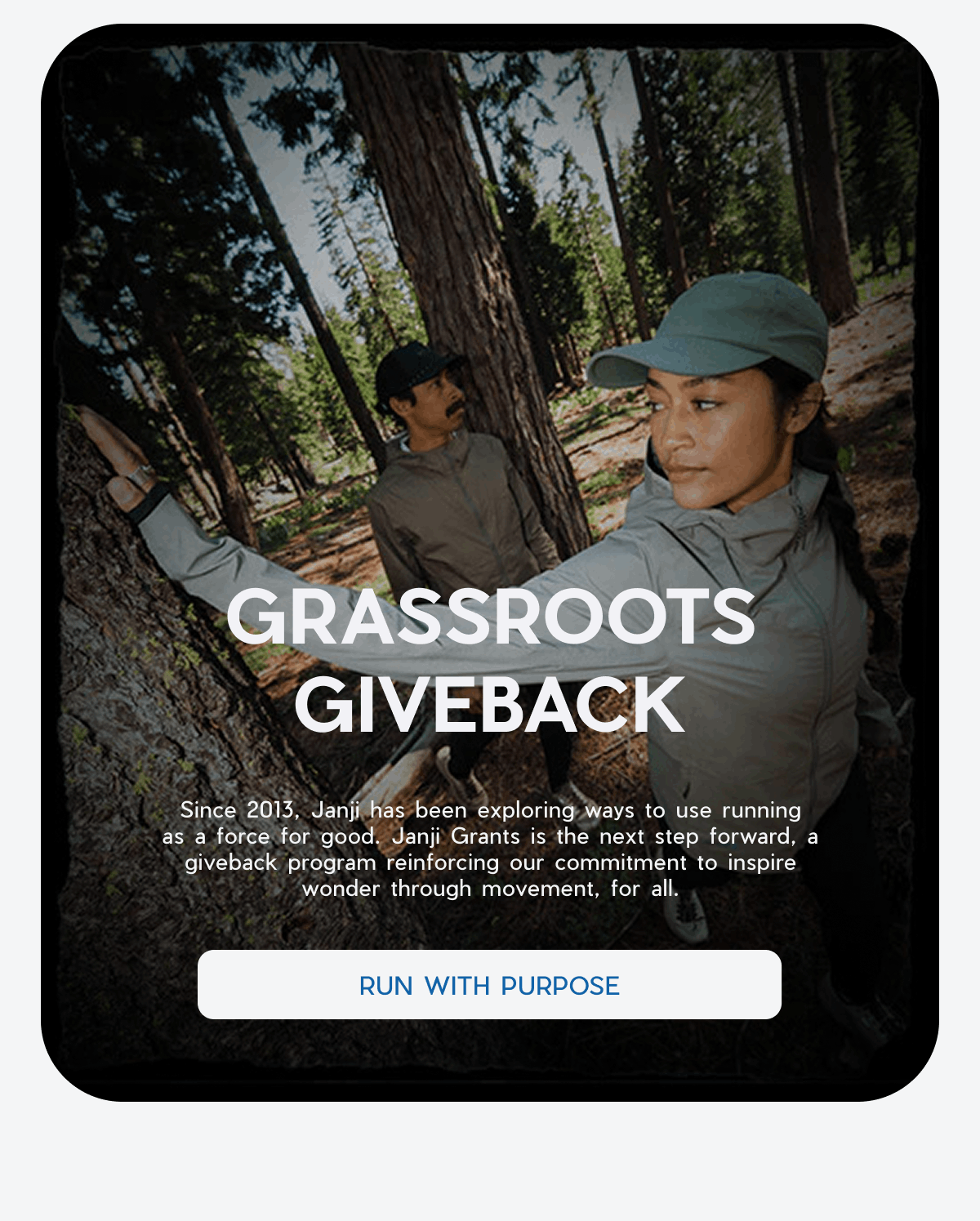 Janji | Grassroots giveback | Since 2013, Janji has been exploring ways to use rnning as a force for good. Janji Grants is the next step forward, a giveback program reinforcing our commitment to inspire wonder through movement, for all | Run With Purpose