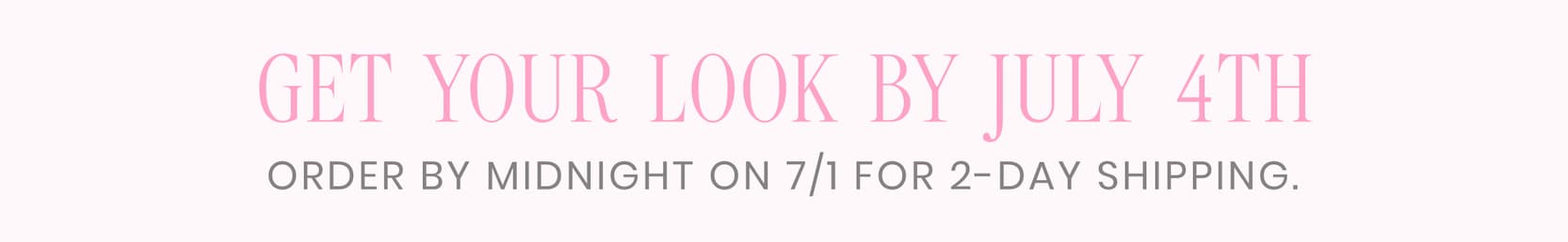 Get Your Look By July 4th Order by Midnight on 7/1 for 2-Day Shipping