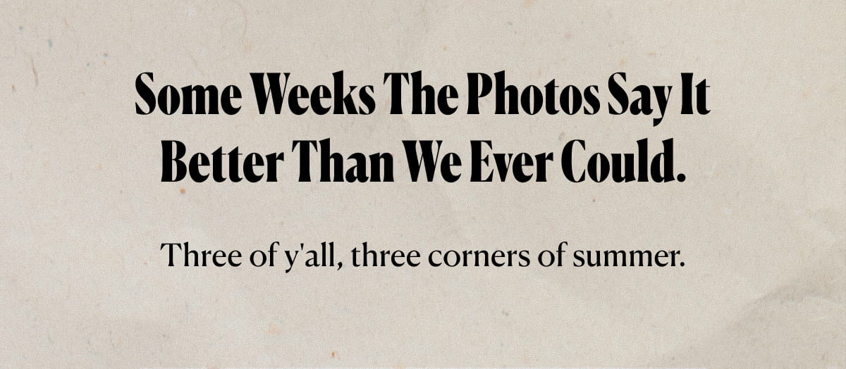 Some weeks the photos say it better than we ever could. Three of y'all, three corners of summer.