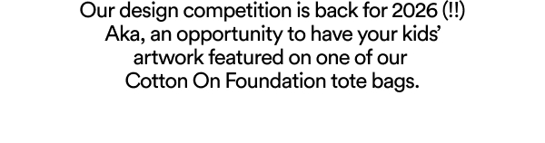 Our design competition is back for 2026 (!!) Aka, an opportunity to have your kids’ artwork featured on one of our Cotton On Foundation tote bags.
