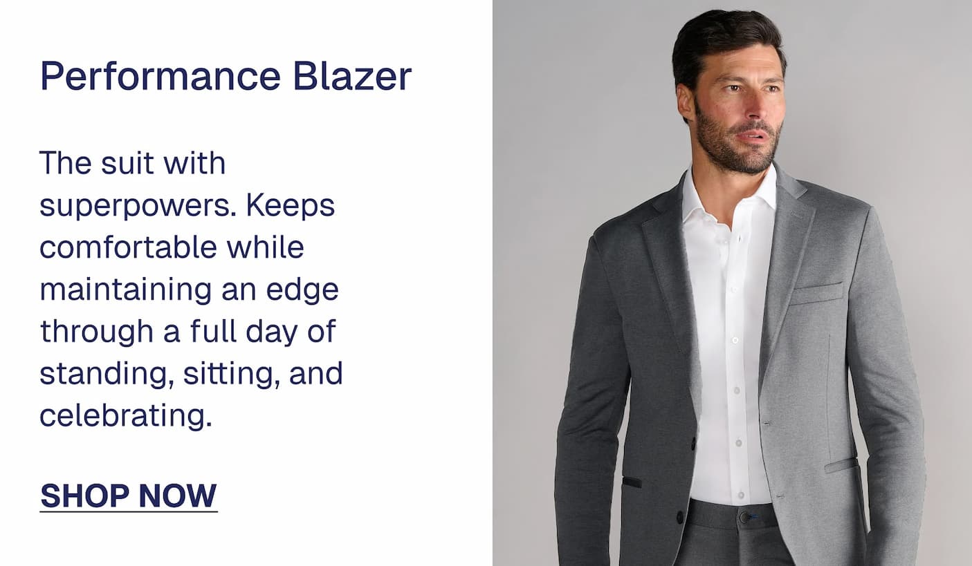 Performance Blazer The suit with superpowers. Keeps comfortable while maintaining an edge through a full day of standing, sitting, and celebrating. $109 $79 SHOP NOW