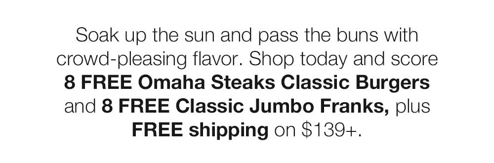 Soak up the sun and pass the buns with crowd-pleasing flavor. Shop today and score
8 FREE Omaha Steaks Classic Burgers and 8 FREE Classic Jumbo Franks, plus
FREE shipping on $139+.
