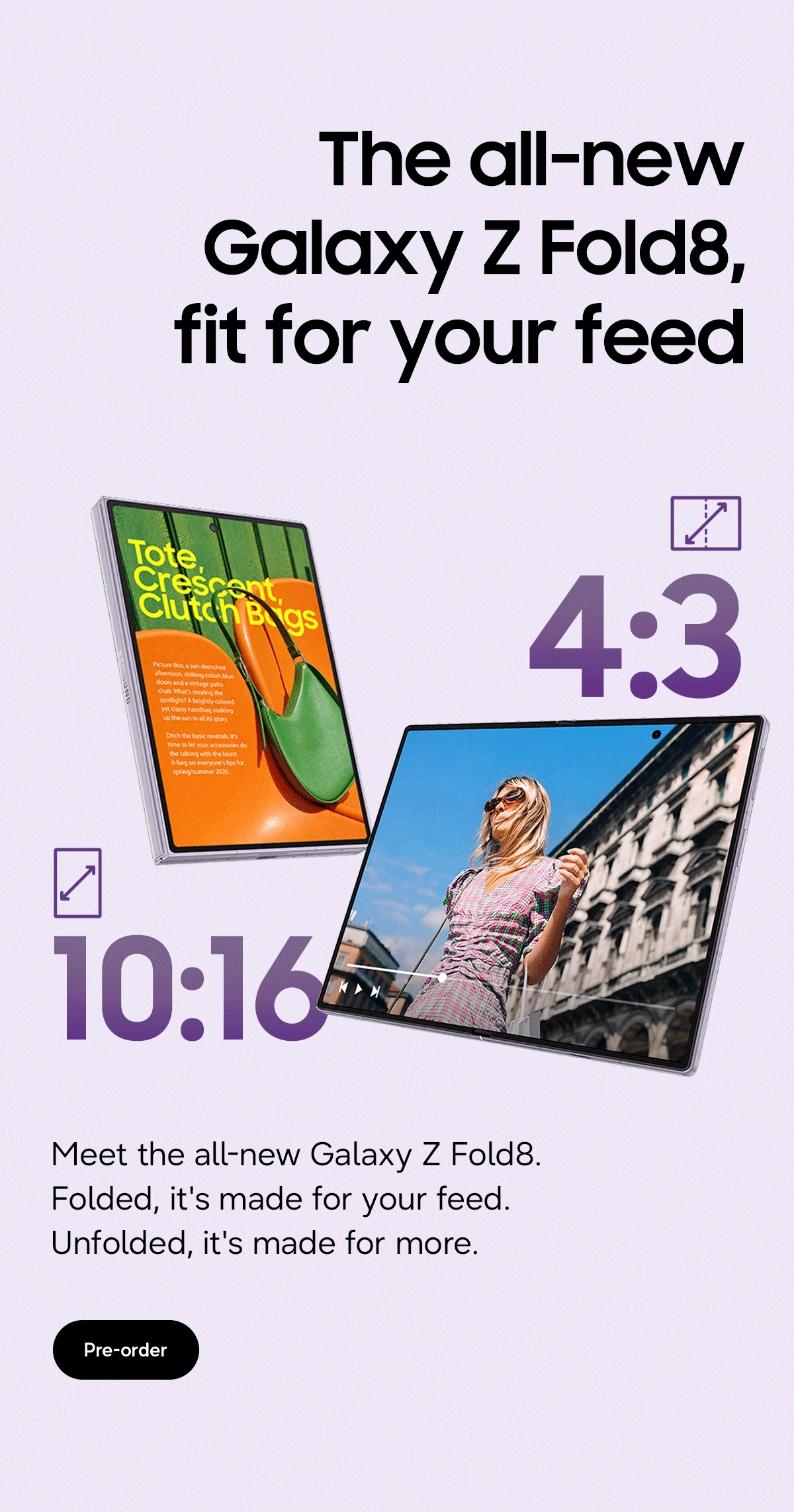 The all-new Galaxy Z Fold8, fit for your feed - 4:3 - 10:16 - Meet the all-new Galaxy Z Fold8. Folded, it's made for your feed. Unfolded, it's made for more. - Pre-order