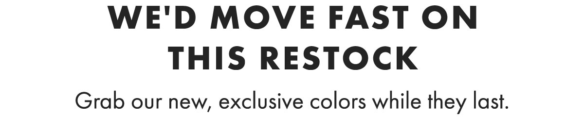 We'd Move Fast on This Restock Grab our new, exclusive colors while they last.